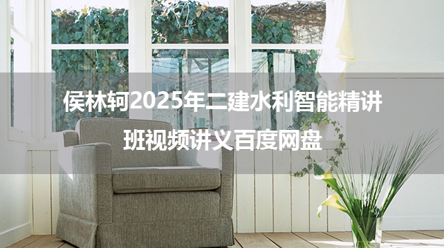 侯林轲2025年二建水利智能精讲班视频讲义百度网盘