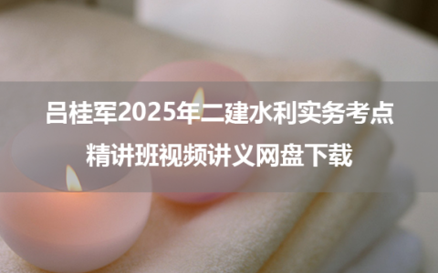 吕桂军2025年二建水利实务考点精讲班视频讲义网盘下载