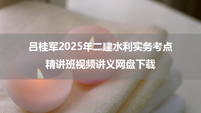 吕桂军2025年二建水利实务考点精讲班视频讲义网盘下载