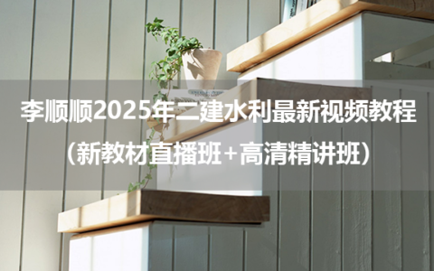 李顺顺2025年二建水利最新视频教程（新教材直播班+高清精讲班）