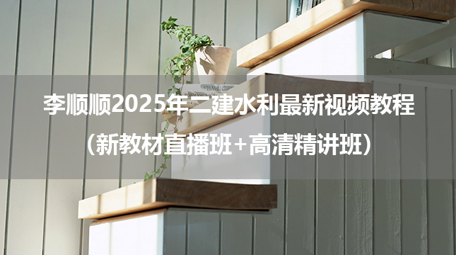 李顺顺2025年二建水利最新视频教程（新教材直播班+高清精讲班）