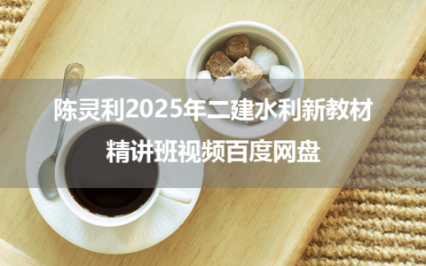 陈灵利2025年二建水利新教材精讲班视频百度网盘（夜校小灶班）