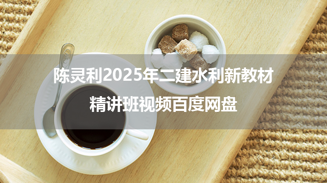 陈灵利2025年二建水利新教材精讲班视频百度网盘