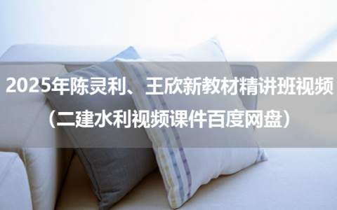 2025年陈灵利、王欣新教材精讲班视频（二建水利视频课件百度网盘）