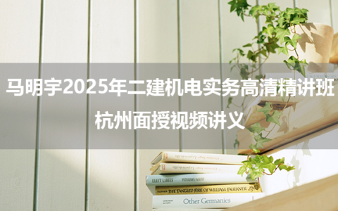 马明宇2025年二建机电实务高清精讲班+杭州面授视频讲义