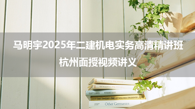 马明宇2025年二建机电实务高清精讲班+杭州面授视频讲义