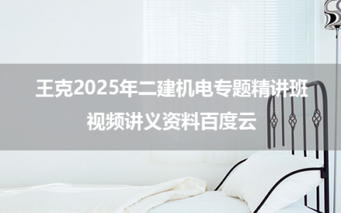 王克2025年二建机电专题精讲班视频讲义资料百度云
