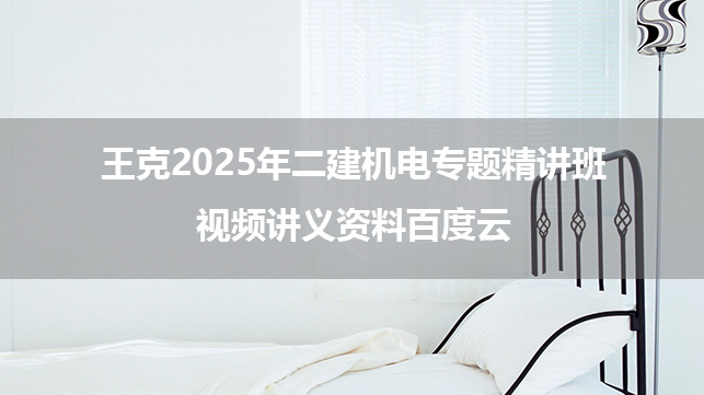 王克2025年二建机电专题精讲班视频讲义资料百度云