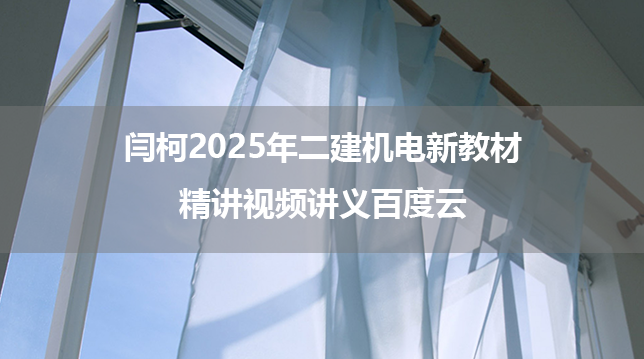 闫柯2025年二建机电新教材精讲视频讲义百度云