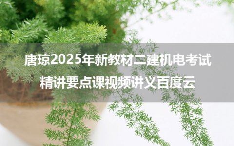 唐琼2025年新教材二建机电考试精讲要点课视频讲义百度云