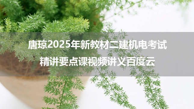 唐琼2025年新教材二建机电考试精讲要点课视频讲义百度云