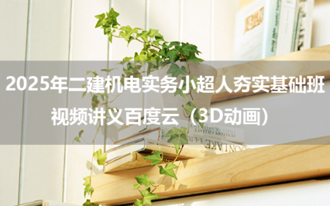 2025年二建机电实务小超人夯实基础班视频讲义百度云（3D动画）