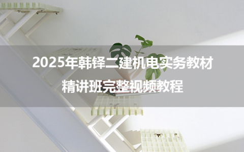 2025年韩铎二建机电实务教材精讲班完整视频教程