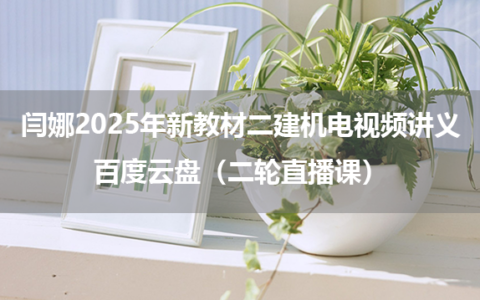 闫娜2025年新教材二建机电视频讲义百度云盘（二轮直播课）