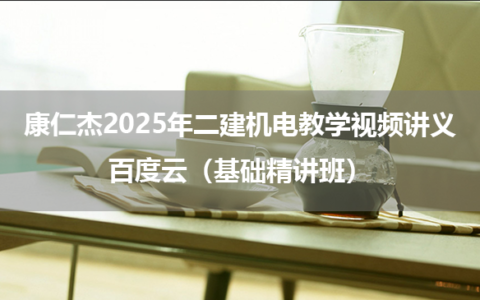 康仁杰2025年二建机电教学视频讲义百度云（基础精讲班）