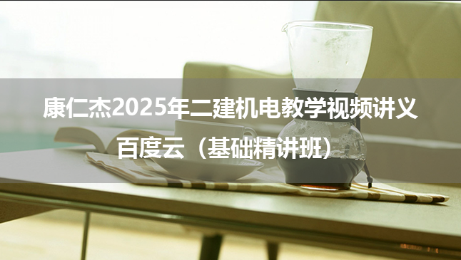 康仁杰2025年二建机电教学视频讲义百度云（基础精讲班）