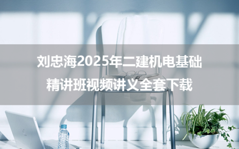 刘忠海2025年二建机电基础精讲班视频讲义全套下载