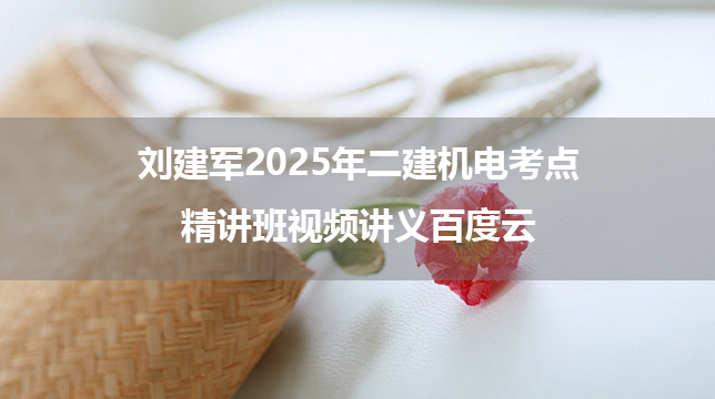 刘建军2025年二建机电考点精讲班视频讲义百度云