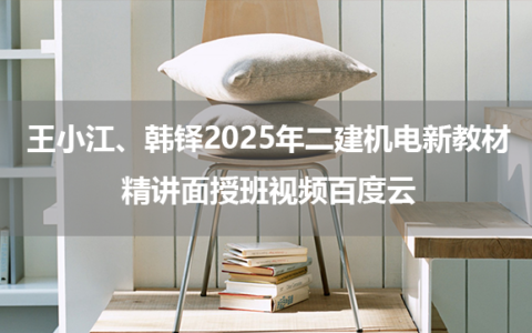 王小江、韩铎2025年二建机电新教材精讲面授班视频百度云