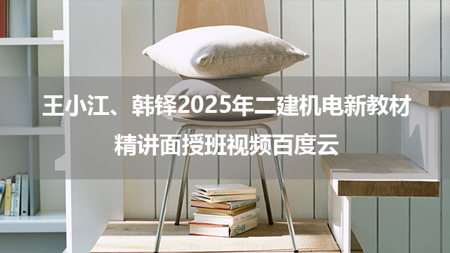 王小江、韩铎2025年二建机电新教材精讲面授班视频百度云