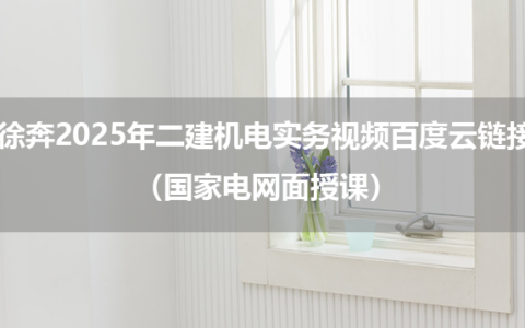 徐奔2025年二建机电实务视频百度云链接（国家电网面授课）