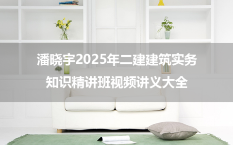 潘晓宇2025年二建建筑实务考点精讲班视频讲义大全