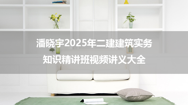 潘晓宇2025年二建建筑实务知识精讲班视频讲义大全