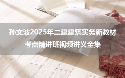 孙文波2025年二建建筑实务新教材考点精讲班视频讲义全集