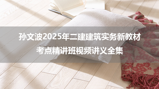 孙文波2025年二建建筑实务新教材考点精讲班视频讲义全集