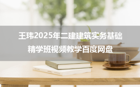 王玮2025年二建建筑实务基础精学班视频教学百度网盘