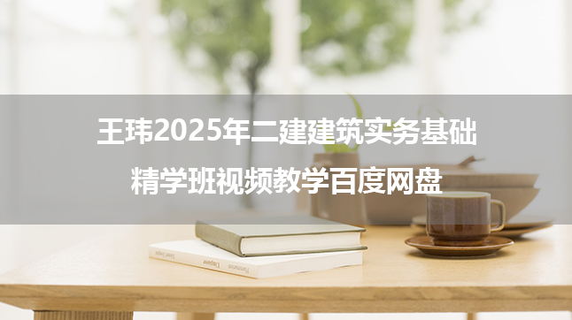 王玮2025年二建建筑实务基础精学班视频教学百度网盘