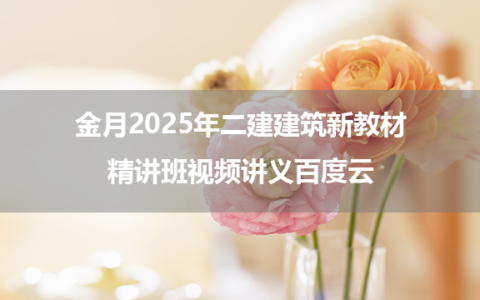 金月2025年二建建筑新教材精讲班视频讲义百度云