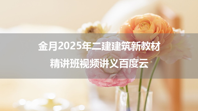 金月2025年二建建筑新教材精讲班视频讲义百度云