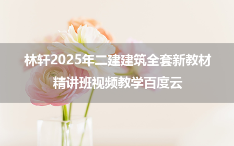 林轩2025年二建建筑全套新教材精讲班视频教学百度云