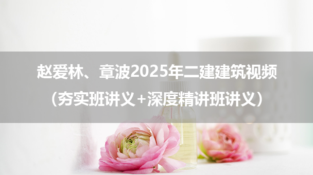 赵爱林、章波2025年二建建筑视频百度云资源（夯实班讲义+深度精讲班讲义）