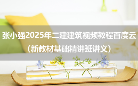 张小强2025年二建建筑视频教程百度云（新教材基础精讲班讲义）