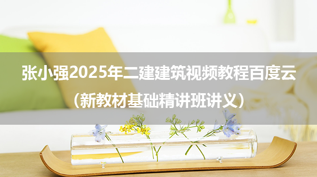 张小强2025年二建建筑视频教程百度云（新教材基础精讲班讲义）