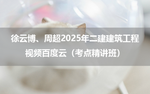 徐云博、周超2025年二建建筑工程视频百度云（考点精讲班）
