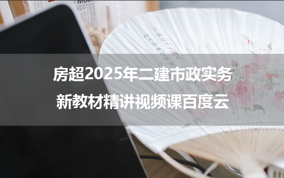 房超2025年二建市政实务新教材精讲视频课百度云