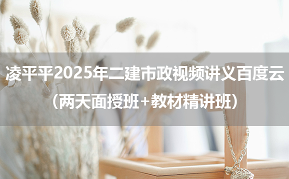 凌平平2025年二建市政视频讲义百度云（两天面授班+教材精讲班）