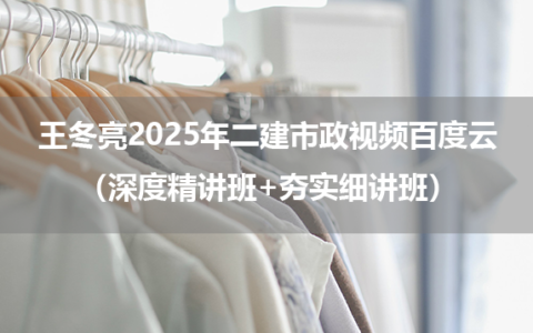 王冬亮2025年二建市政视频百度云（深度精讲班+夯实细讲班）