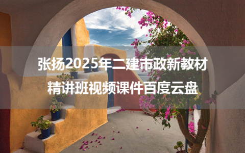 张扬2025年二建市政新教材精讲班视频课件百度云盘