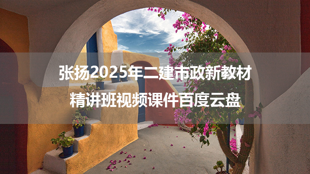 张扬2025年二建市政新教材精讲班视频课件百度云盘