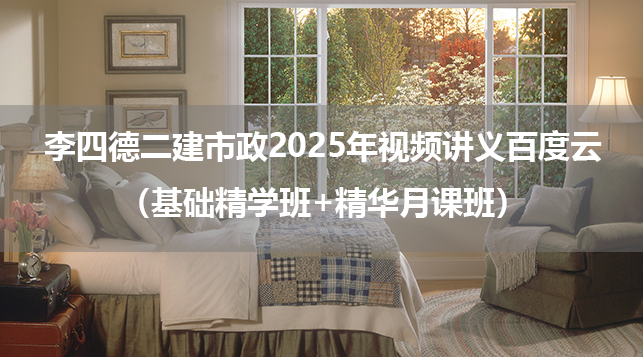 李四德二建市政2025年视频讲义百度云（基础精学班+精华月课班）