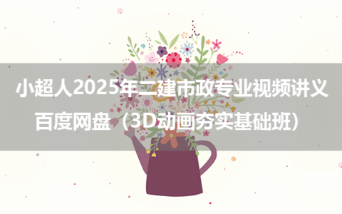小超人2025年二建市政专业视频讲义百度网盘（3D动画夯实基础班）