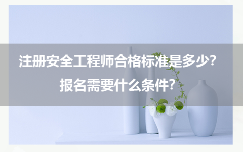 注册安全工程师合格标准是多少？报名需要什么条件？