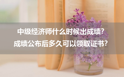 中级经济师什么时候出成绩？成绩公布后多久可以领取证书？