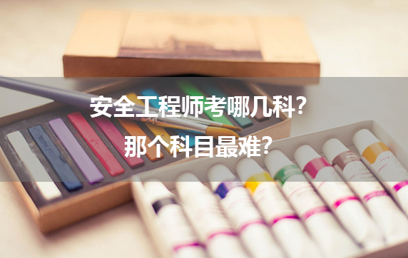 安全工程师考哪几科？那个科目最难？