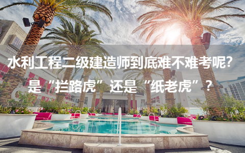 水利工程二级建造师到底难不难考呢？是“拦路虎”还是“纸老虎”？