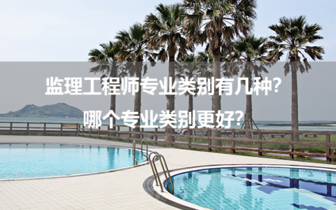 监理工程师专业类别有几种？哪个专业类别更好？